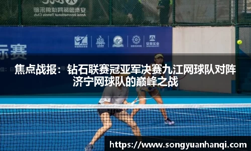 焦点战报：钻石联赛冠亚军决赛九江网球队对阵济宁网球队的巅峰之战